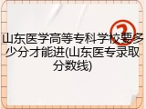 山东医学高等专科学校要多少分才能进(山东医专录取分数线)