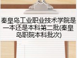 秦皇岛工业职业技术学院是一本还是本科第二批(秦皇岛职院本科批次)