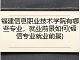 福建信息职业技术学院有哪些专业，就业前景如何(福信专业就业前景)