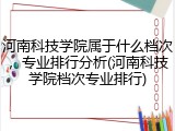 河南科技学院属于什么档次，专业排行分析(河南科技学院档次专业排行)