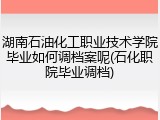 湖南石油化工职业技术学院毕业如何调档案呢(石化职院毕业调档)