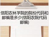信阳农林学院的院校代码和邮编是多少(信阳农院代码邮编)