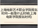 上海电影艺术职业学院报名时间一般是什么时候(上海电影学院报名时间)