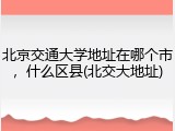 北京交通大学地址在哪个市，什么区县(北交大地址)
