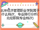 北京经济管理职业学院属于什么档次，专业排行分析(北经职院专业档次)