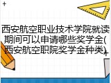 西安航空职业技术学院就读期间可以申请哪些奖学金(西安航空职院奖学金种类)