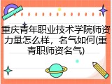 重庆青年职业技术学院师资力量怎么样，名气如何(重青职师资名气)