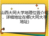 山西大同大学地理位置介绍，详细地址在哪(大同大学地址)