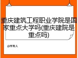 重庆建筑工程职业学院是国家重点大学吗(重庆建院是重点吗)