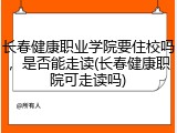 长春健康职业学院要住校吗，是否能走读(长春健康职院可走读吗)