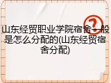 山东经贸职业学院宿舍一般是怎么分配的(山东经贸宿舍分配)