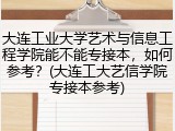 大连工业大学艺术与信息工程学院能不能专接本，如何参考？(大连工大艺信学院专接本参考)