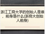 浙江工商大学的创始人是谁，前身是什么(浙商大创始人前身)