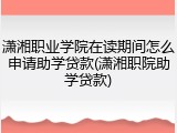 潇湘职业学院在读期间怎么申请助学贷款(潇湘职院助学贷款)
