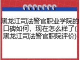 黑龙江司法警官职业学院的口碑如何，现在怎么样了(黑龙江司法警官职院评价)