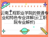 云南工程职业学院的普通专业和特色专业详解(云工职院专业解析)