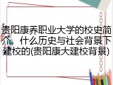 贵阳康养职业大学的校史简介，什么历史与社会背景下建校的(贵阳康大建校背景)