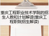 重庆工程职业技术学院的招生人数和计划解读(重庆工程职院招生解读)