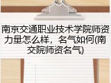 南京交通职业技术学院师资力量怎么样，名气如何(南交院师资名气)