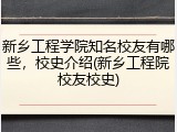 新乡工程学院知名校友有哪些，校史介绍(新乡工程院校友校史)