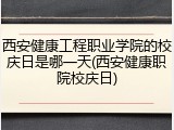 西安健康工程职业学院的校庆日是哪一天(西安健康职院校庆日)