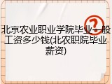 北京农业职业学院毕业一般工资多少钱(北农职院毕业薪资)