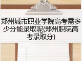 郑州城市职业学院高考需多少分能录取呢(郑州职院高考录取分)