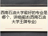 西南石油大学最好的专业是哪个，详细阐述(西南石油大学王牌专业)
