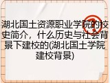 湖北国土资源职业学院的校史简介，什么历史与社会背景下建校的(湖北国土学院建校背景)