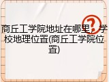 商丘工学院地址在哪里，学校地理位置(商丘工学院位置)