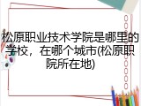 松原职业技术学院是哪里的学校，在哪个城市(松原职院所在地)