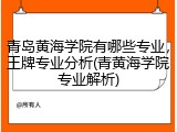 青岛黄海学院有哪些专业，王牌专业分析(青黄海学院专业解析)