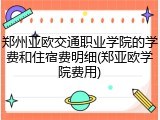 郑州亚欧交通职业学院的学费和住宿费明细(郑亚欧学院费用)