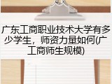 广东工商职业技术大学有多少学生，师资力量如何(广工商师生规模)
