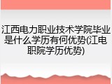 江西电力职业技术学院毕业是什么学历有何优势(江电职院学历优势)