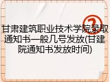 甘肃建筑职业技术学院录取通知书一般几号发放(甘建院通知书发放时间)