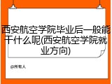 西安航空学院毕业后一般能干什么呢(西安航空学院就业方向)