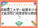 成都理工大学一般要多少分才能录取("成理录取分数线")
