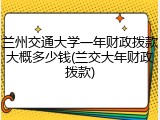 兰州交通大学一年财政拨款大概多少钱(兰交大年财政拨款)