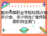 重庆传媒职业学院校园占地多少亩，多少师生("重传院面积师生数")