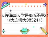 大连海事大学是985还是211(大连海大985211)