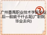 广州番禺职业技术学院毕业后一般能干什么呢(广职院毕业去向)
