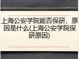 上海公安学院能否保研，原因是什么(上海公安学院保研原因)