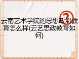 云南艺术学院的思想政治教育怎么样(云艺思政教育如何)