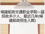 福建船政交通职业学院一届招收多少人，最近几年(福建船政招生人数)