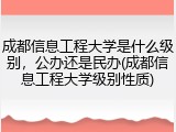 成都信息工程大学是什么级别，公办还是民办(成都信息工程大学级别性质)