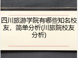 四川旅游学院有哪些知名校友，简单分析(川旅院校友分析)