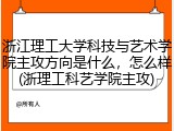 浙江理工大学科技与艺术学院主攻方向是什么，怎么样(浙理工科艺学院主攻)