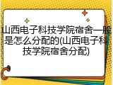 山西电子科技学院宿舍一般是怎么分配的(山西电子科技学院宿舍分配)