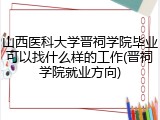 山西医科大学晋祠学院毕业可以找什么样的工作(晋祠学院就业方向)